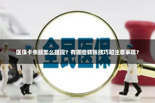 医保卡余额怎么提现？有哪些转账技巧和注意事项？